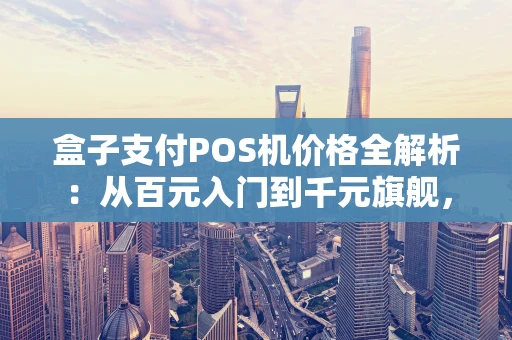 盒子支付POS机价格全解析:从百元入门到千元旗舰,你的店铺该怎么选? 盒子支付POS机价格全解析:从百元入门到千元旗舰,你的店铺该怎么选?