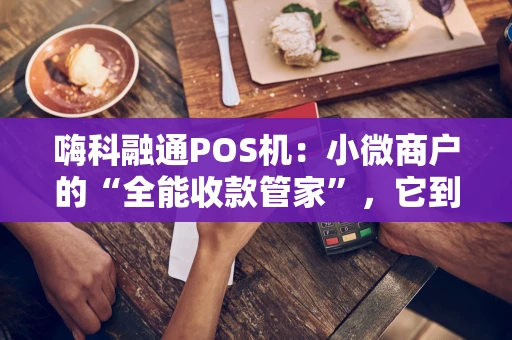 嗨科融通POS机:小微商户的“全能收款管家”,它到底强在哪? 嗨科融通POS机:小微商户的“全能收款管家”,它到底强在哪?