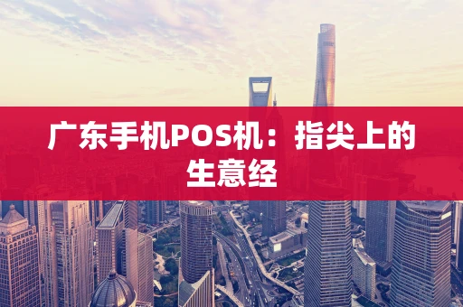 广东手机POS机:指尖上的生意经 广东手机POS机:指尖上的生意经