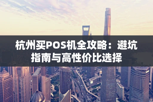 杭州买POS机全攻略:避坑指南与高性价比选择 杭州买POS机全攻略:避坑指南与高性价比选择