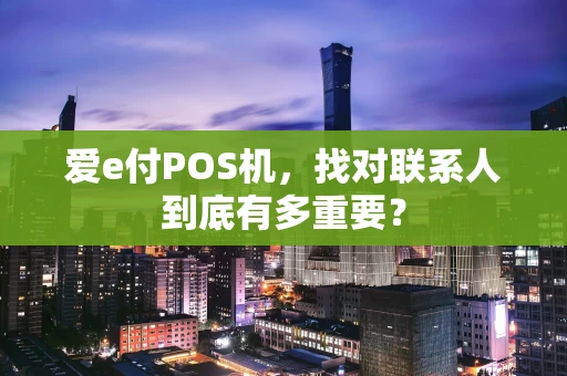 爱e付POS机，找对联系人到底有多重要？