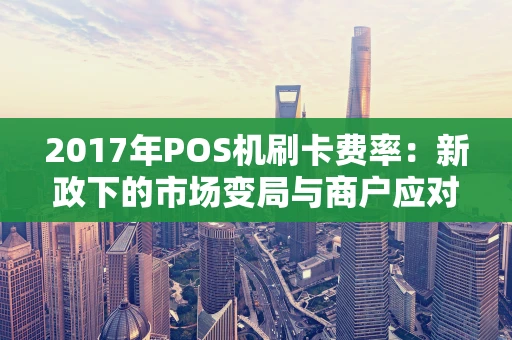 2017年POS机刷卡费率：新政下的市场变局与商户应对