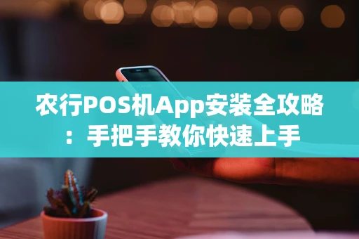 农行POS机App安装全攻略:手把手教你快速上手 农行POS机App安装全攻略:手把手教你快速上手