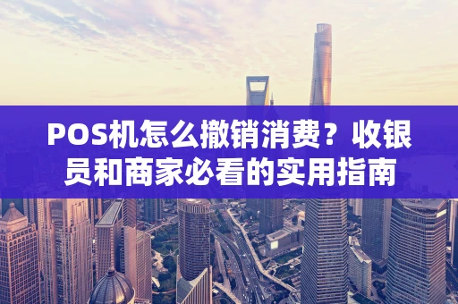 POS机怎么撤销消费？收银员和商家必看的实用指南