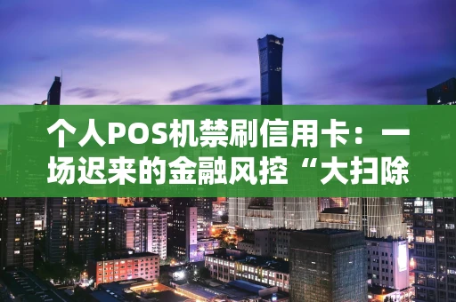 个人POS机禁刷信用卡：一场迟来的金融风控“大扫除”