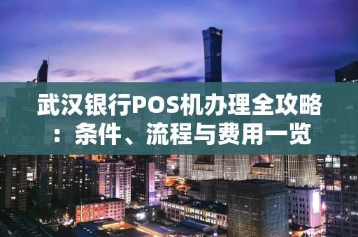 武汉银行POS机办理全攻略:条件、流程与费用一览 武汉银行POS机办理全攻略:条件、流程与费用一览