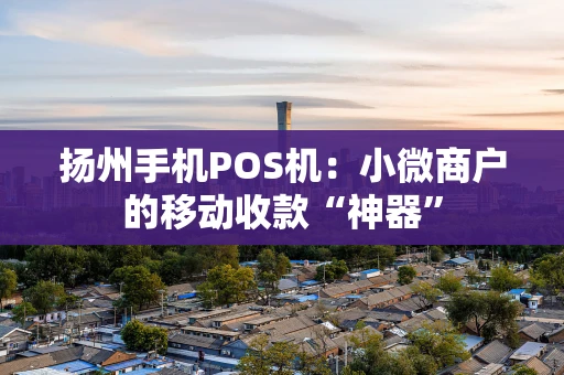 扬州手机POS机:小微商户的移动收款“神器” 扬州手机POS机:小微商户的移动收款“神器”