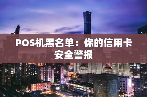 POS机黑名单:你的信用卡安全警报 POS机黑名单:你的信用卡安全警报