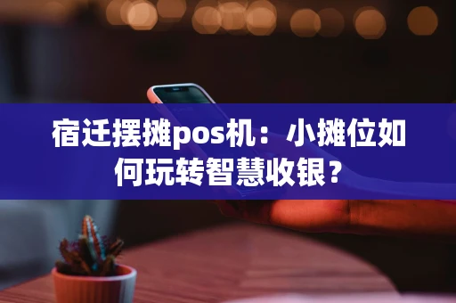宿迁摆摊pos机：小摊位如何玩转智慧收银？