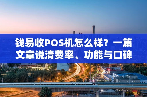 钱易收POS机怎么样？一篇文章说清费率、功能与口碑！