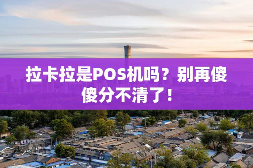 拉卡拉是POS机吗？别再傻傻分不清了！