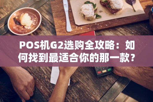 POS机G2选购全攻略:如何找到最适合你的那一款? POS机G2选购全攻略:如何找到最适合你的那一款?