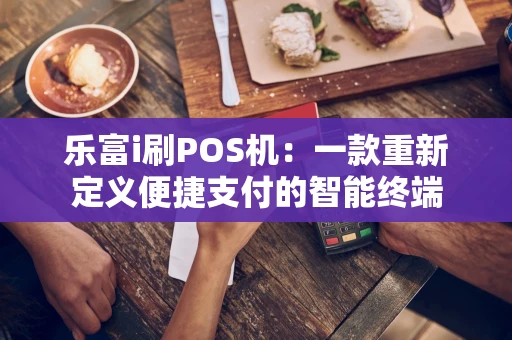 乐富i刷POS机:一款重新定义便捷支付的智能终端 乐富i刷POS机:一款重新定义便捷支付的智能终端