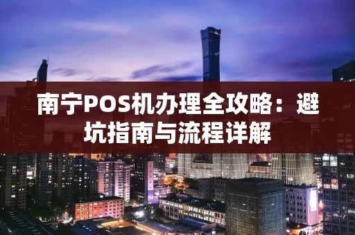 南宁POS机办理全攻略:避坑指南与流程详解 南宁POS机办理全攻略:避坑指南与流程详解