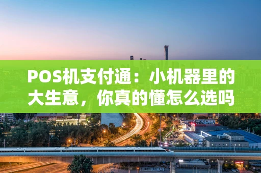 POS机支付通：小机器里的大生意，你真的懂怎么选吗？