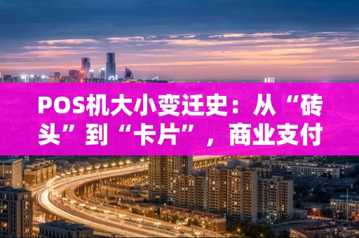 POS机大小变迁史：从“砖头”到“卡片”，商业支付如何被重塑？