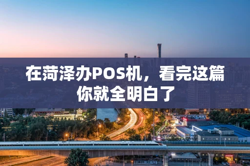 在菏泽办POS机，看完这篇你就全明白了