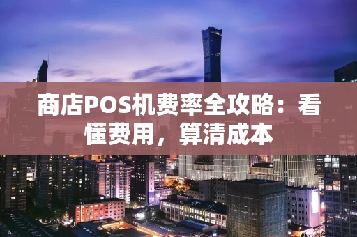 商店POS机费率全攻略：看懂费用，算清成本