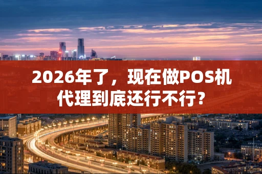 2026年了，现在做POS机代理到底还行不行？