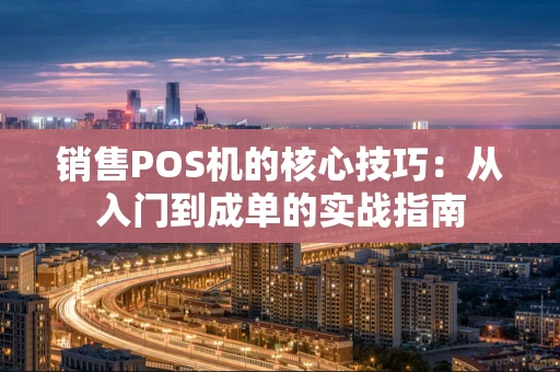 销售POS机的核心技巧：从入门到成单的实战指南