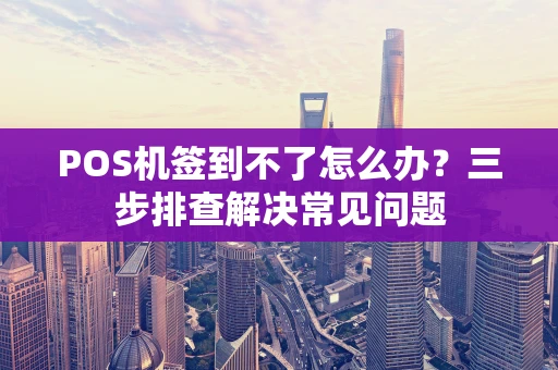 POS机签到不了怎么办？三步排查解决常见问题