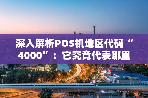 深入解析POS机地区代码“4000”:它究竟代表哪里? 深入解析POS机地区代码“4000”:它究竟代表哪里?
