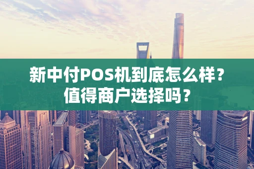 新中付POS机到底怎么样？值得商户选择吗？