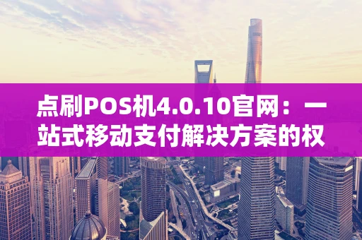点刷POS机4.0.10官网：一站式移动支付解决方案的权威入口