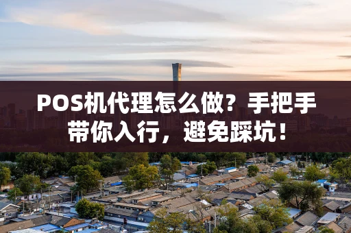 POS机代理怎么做?手把手带你入行,避免踩坑! POS机代理怎么做?手把手带你入行,避免踩坑!