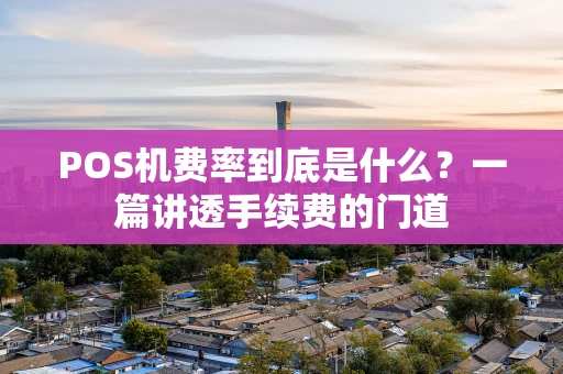 POS机费率到底是什么?一篇讲透手续费的门道 POS机费率到底是什么?一篇讲透手续费的门道