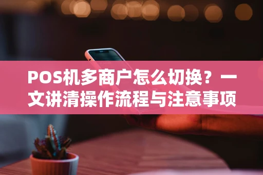 POS机多商户怎么切换?一文讲清操作流程与注意事项 POS机多商户怎么切换?一文讲清操作流程与注意事项