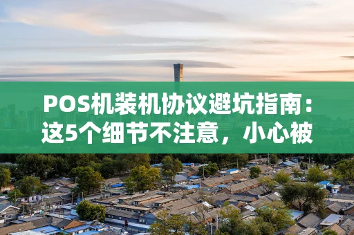 POS机装机协议避坑指南:这5个细节不注意,小心被“套路” POS机装机协议避坑指南:这5个细节不注意,小心被“套路”