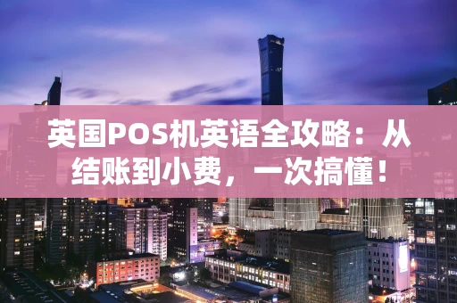 英国POS机英语全攻略:从结账到小费,一次搞懂! 英国POS机英语全攻略:从结账到小费,一次搞懂!