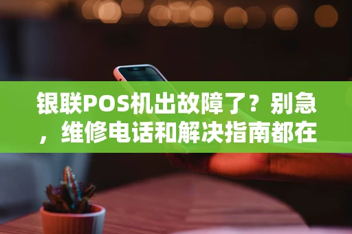银联POS机出故障了?别急,维修电话和解决指南都在这儿! 银联POS机出故障了?别急,维修电话和解决指南都在这儿!
