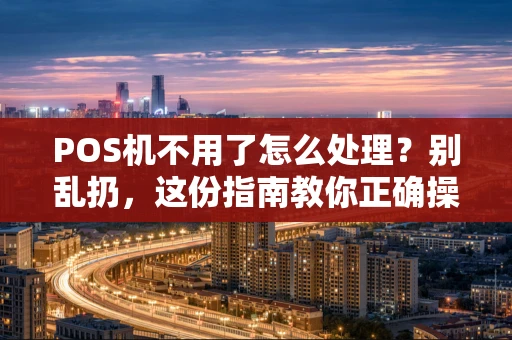 POS机不用了怎么处理?别乱扔,这份指南教你正确操作 POS机不用了怎么处理?别乱扔,这份指南教你正确操作