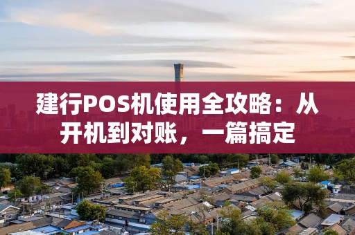 建行POS机使用全攻略:从开机到对账,一篇搞定 建行POS机使用全攻略:从开机到对账,一篇搞定