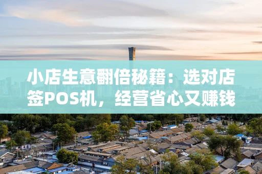 小店生意翻倍秘籍:选对店签POS机,经营省心又赚钱 小店生意翻倍秘籍:选对店签POS机,经营省心又赚钱