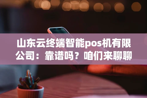 山东云终端智能pos机有限公司:靠谱吗?咱们来聊聊 山东云终端智能pos机有限公司:靠谱吗?咱们来聊聊