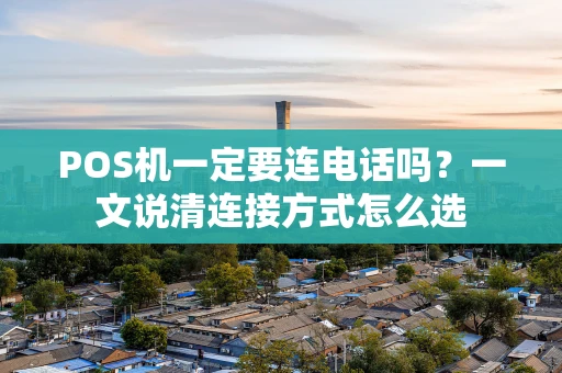 POS机一定要连电话吗？一文说清连接方式怎么选