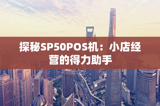 探秘SP50POS机:小店经营的得力助手 探秘SP50POS机:小店经营的得力助手