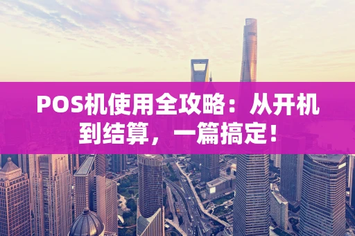 POS机使用全攻略:从开机到结算,一篇搞定! POS机使用全攻略:从开机到结算,一篇搞定!