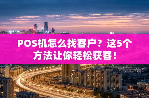 POS机怎么找客户?这5个方法让你轻松获客! POS机怎么找客户?这5个方法让你轻松获客!