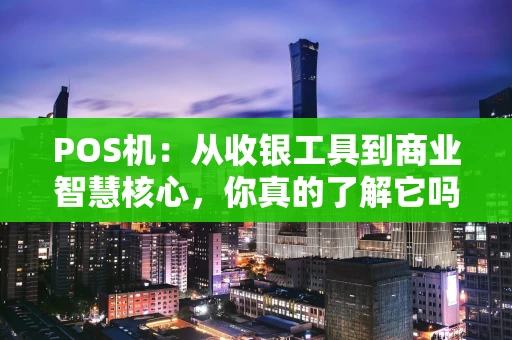 POS机:从收银工具到商业智慧核心,你真的了解它吗? POS机:从收银工具到商业智慧核心,你真的了解它吗?