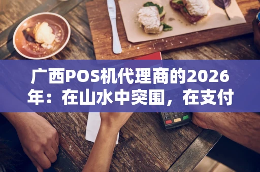 广西POS机代理商的2026年:在山水中突围,在支付中掘金 广西POS机代理商的2026年:在山水中突围,在支付中掘金