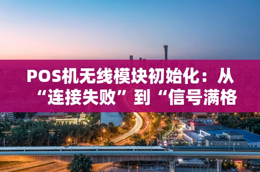 POS机无线模块初始化:从“连接失败”到“信号满格”的实战指南 POS机无线模块初始化:从“连接失败”到“信号满格”的实战指南