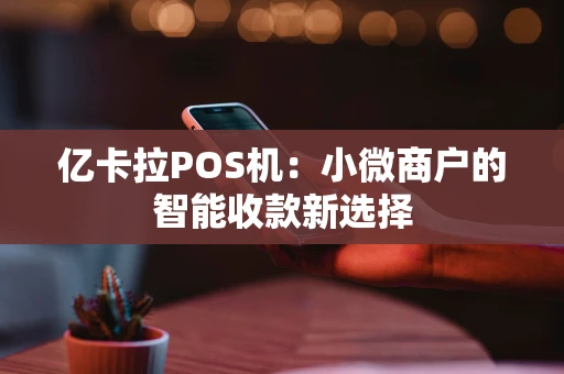 亿卡拉POS机:小微商户的智能收款新选择 亿卡拉POS机:小微商户的智能收款新选择