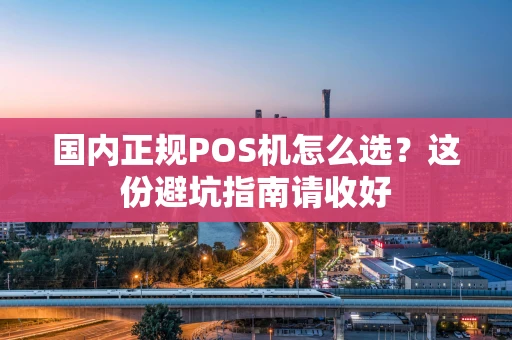 国内正规POS机怎么选?这份避坑指南请收好 国内正规POS机怎么选?这份避坑指南请收好