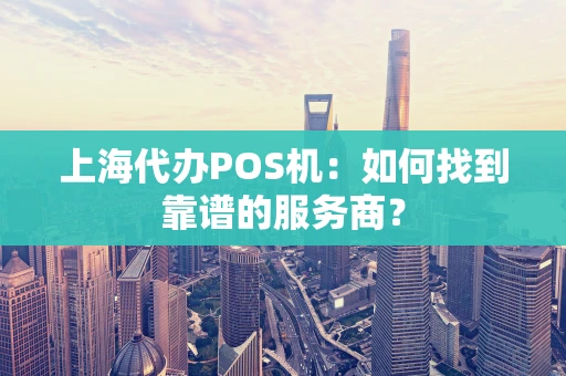 上海代办POS机:如何找到靠谱的服务商? 上海代办POS机:如何找到靠谱的服务商?