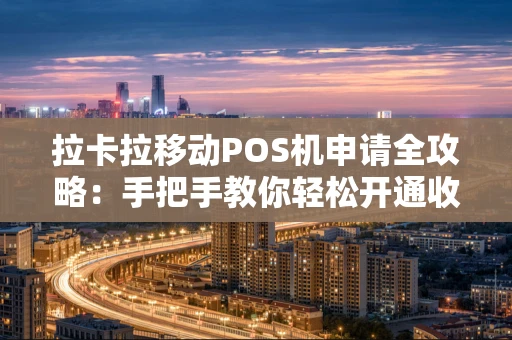 拉卡拉移动POS机申请全攻略:手把手教你轻松开通收款 拉卡拉移动POS机申请全攻略:手把手教你轻松开通收款
