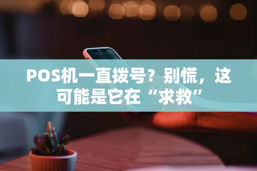 POS机一直拨号?别慌,这可能是它在“求救” POS机一直拨号?别慌,这可能是它在“求救”